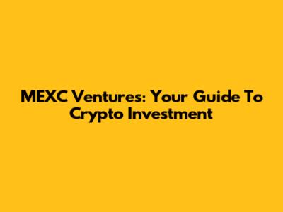 MEXC Ventures: Your Guide To Crypto Investment