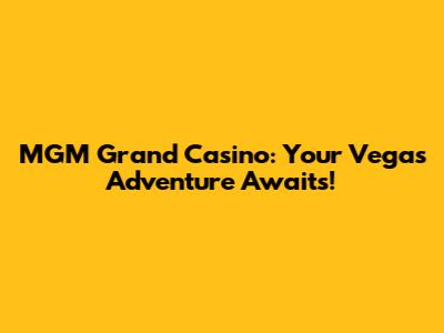 MGM Grand Casino: Your Vegas Adventure Awaits!