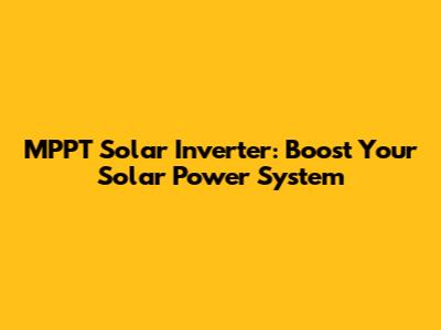 MPPT Solar Inverter: Boost Your Solar Power System