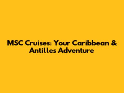 MSC Cruises: Your Caribbean & Antilles Adventure