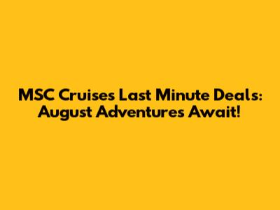 MSC Cruises Last Minute Deals: August Adventures Await!
