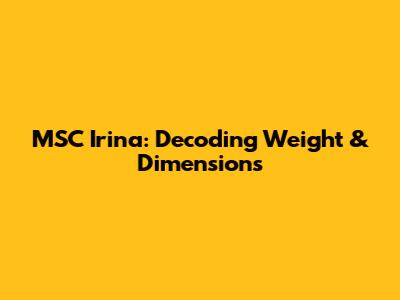 MSC Irina: Decoding Weight & Dimensions