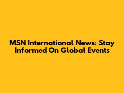MSN International News: Stay Informed On Global Events