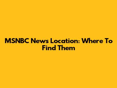 MSNBC News Location: Where To Find Them
