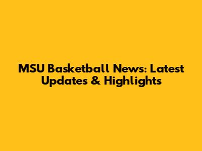 MSU Basketball News: Latest Updates & Highlights