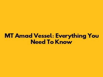 MT Amad Vessel: Everything You Need To Know
