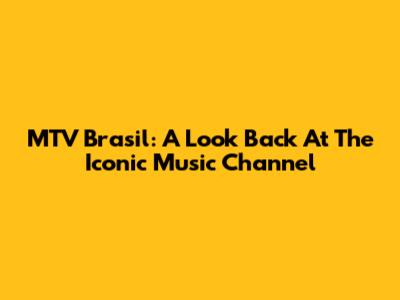 MTV Brasil: A Look Back At The Iconic Music Channel