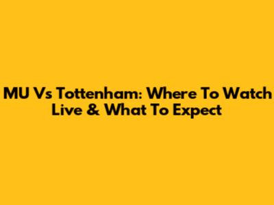 MU Vs Tottenham: Where To Watch Live & What To Expect