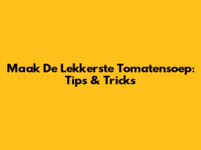 Maak De Lekkerste Tomatensoep: Tips & Tricks