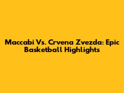 Maccabi Vs. Crvena Zvezda: Epic Basketball Highlights