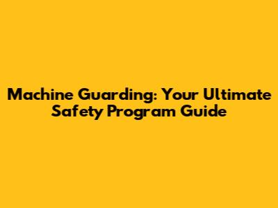 Machine Guarding: Your Ultimate Safety Program Guide