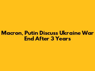 Macron, Putin Discuss Ukraine War End After 3 Years