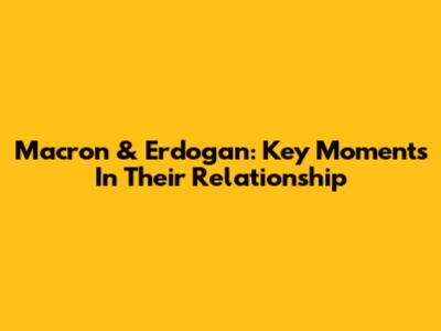 Macron & Erdogan: Key Moments In Their Relationship