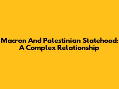 Macron And Palestinian Statehood: A Complex Relationship