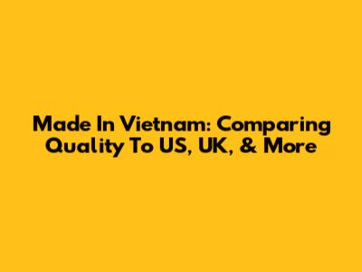 Made In Vietnam: Comparing Quality To US, UK, & More