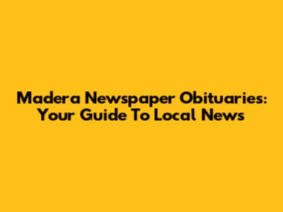 Madera Newspaper Obituaries: Your Guide To Local News