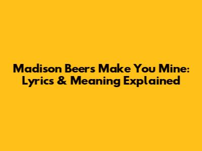 Madison Beer's 'Make You Mine': Lyrics & Meaning Explained