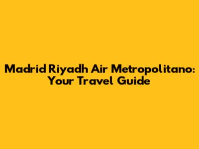 Madrid Riyadh Air Metropolitano: Your Travel Guide