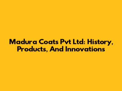 Madura Coats Pvt Ltd: History, Products, And Innovations