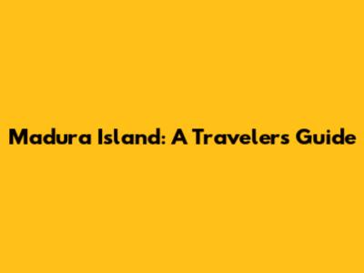 Madura Island: A Traveler's Guide