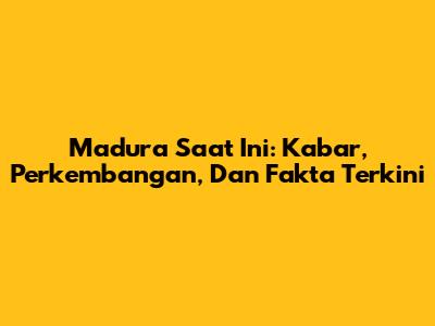 Madura Saat Ini: Kabar, Perkembangan, Dan Fakta Terkini