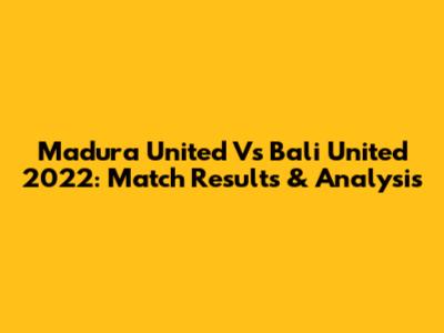 Madura United Vs Bali United 2022: Match Results & Analysis