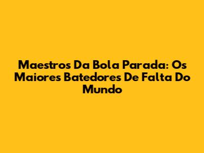 Maestros Da Bola Parada: Os Maiores Batedores De Falta Do Mundo