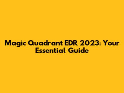 Magic Quadrant EDR 2023: Your Essential Guide