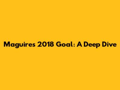 Maguire's 2018 Goal: A Deep Dive