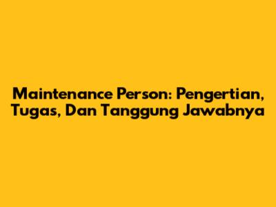 Maintenance Person: Pengertian, Tugas, Dan Tanggung Jawabnya