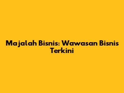 Majalah Bisnis: Wawasan Bisnis Terkini