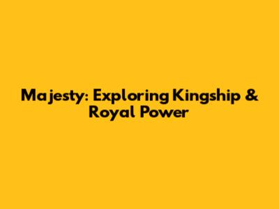Majesty: Exploring Kingship & Royal Power