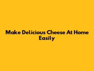 Make Delicious Cheese At Home Easily