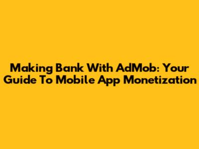 Making Bank With AdMob: Your Guide To Mobile App Monetization