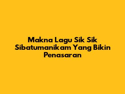 Makna Lagu "Sik Sik Sibatumanikam" Yang Bikin Penasaran