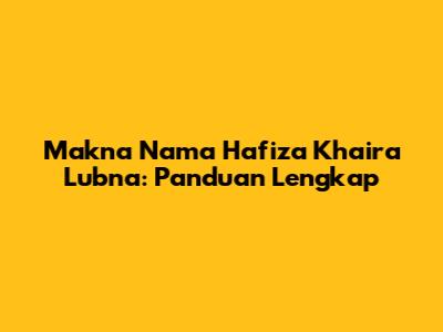 Makna Nama Hafiza Khaira Lubna: Panduan Lengkap