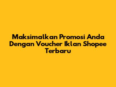 Maksimalkan Promosi Anda Dengan Voucher Iklan Shopee Terbaru