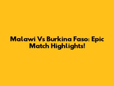 Malawi Vs Burkina Faso: Epic Match Highlights!