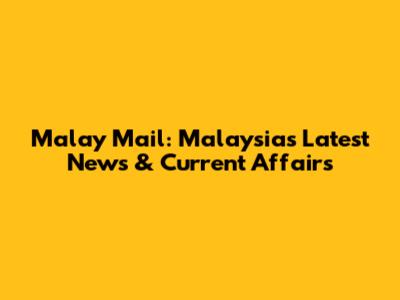 Malay Mail: Malaysia's Latest News & Current Affairs