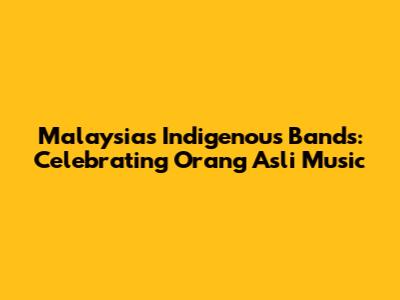Malaysia's Indigenous Bands: Celebrating Orang Asli Music
