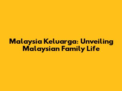 Malaysia Keluarga: Unveiling Malaysian Family Life