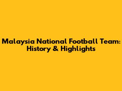 Malaysia National Football Team: History & Highlights
