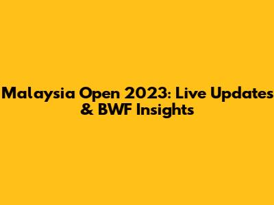 Malaysia Open 2023: Live Updates & BWF Insights