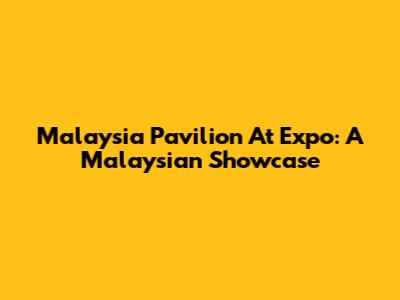 Malaysia Pavilion At Expo: A Malaysian Showcase