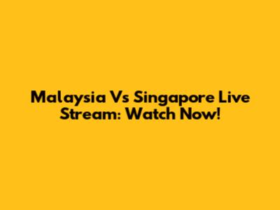 Malaysia Vs Singapore Live Stream: Watch Now!