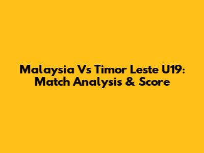 Malaysia Vs Timor Leste U19: Match Analysis & Score