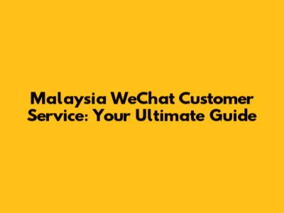 Malaysia WeChat Customer Service: Your Ultimate Guide