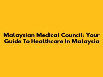 Malaysian Medical Council: Your Guide To Healthcare In Malaysia
