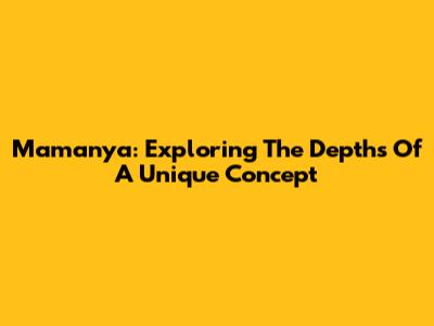 Mamanya: Exploring The Depths Of A Unique Concept