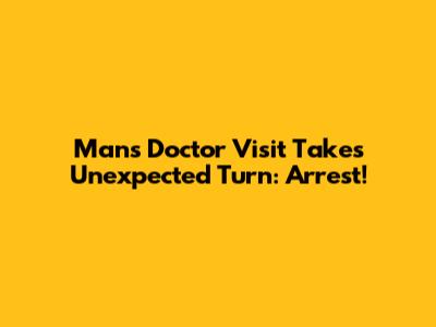 Man's Doctor Visit Takes Unexpected Turn: Arrest!